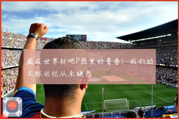 藏在世界杯吧P图里的青春：我们的足球记忆从未褪色