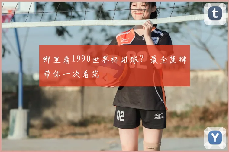 哪里看1990世界杯进球？最全集锦带你一次看完