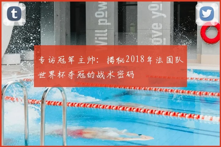 专访冠军主帅：揭秘2018年法国队世界杯夺冠的战术密码