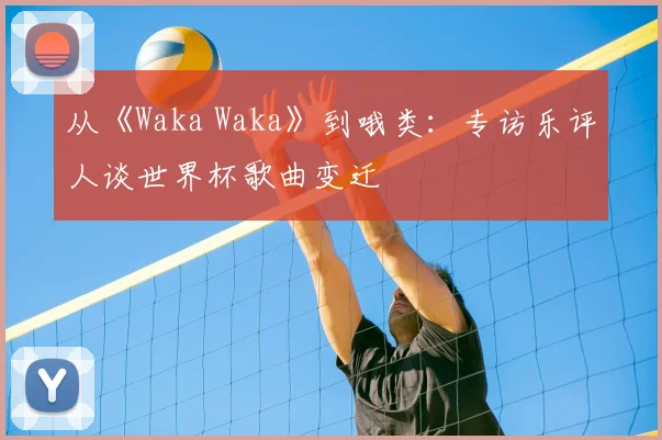 从《Waka Waka》到哦类:专访乐评人谈世界杯歌曲变迁