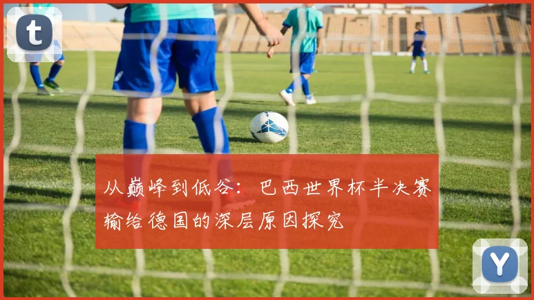从巅峰到低谷：巴西世界杯半决赛输给德国的深层原因探究