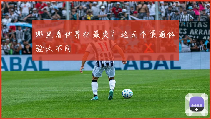 哪里看世界杯最爽?这五个渠道体验大不同