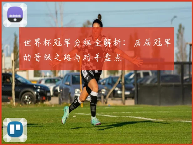 世界杯冠军分组全解析：历届冠军的晋级之路与对手盘点