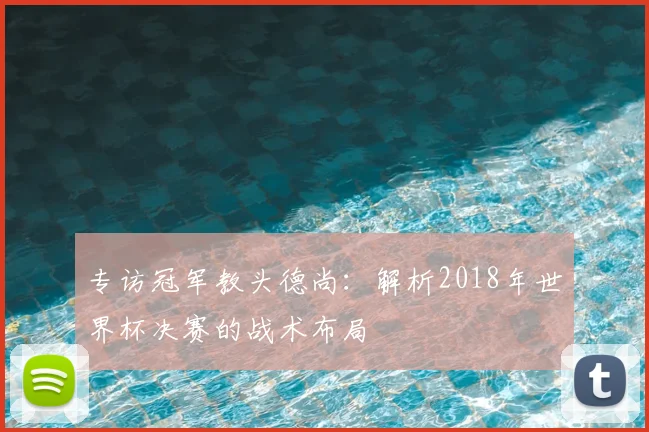 专访冠军教头德尚：解析2018年世界杯决赛的战术布局