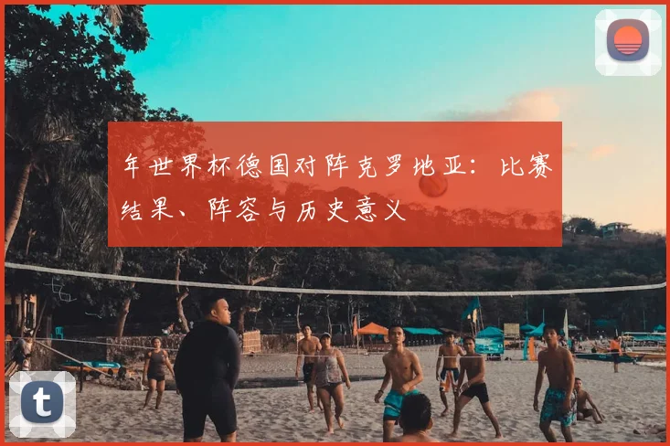 年世界杯德国对阵克罗地亚：比赛结果、阵容与历史意义