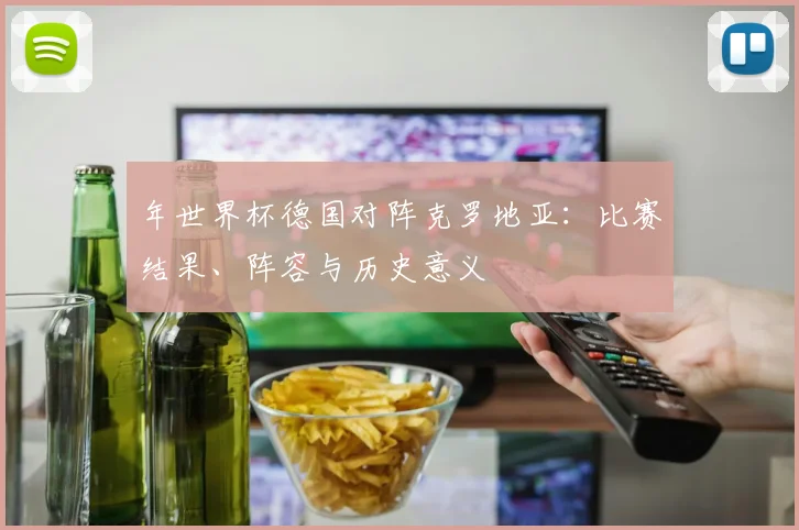 年世界杯德国对阵克罗地亚：比赛结果、阵容与历史意义