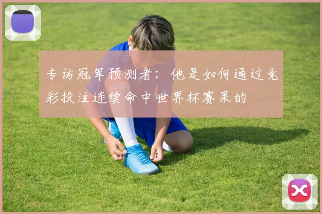 专访冠军预测者：他是如何通过竞彩投注连续命中世界杯赛果的