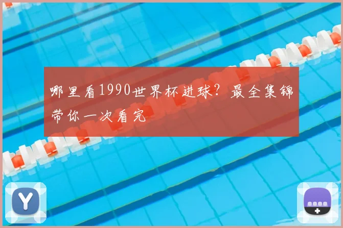 哪里看1990世界杯进球？最全集锦带你一次看完