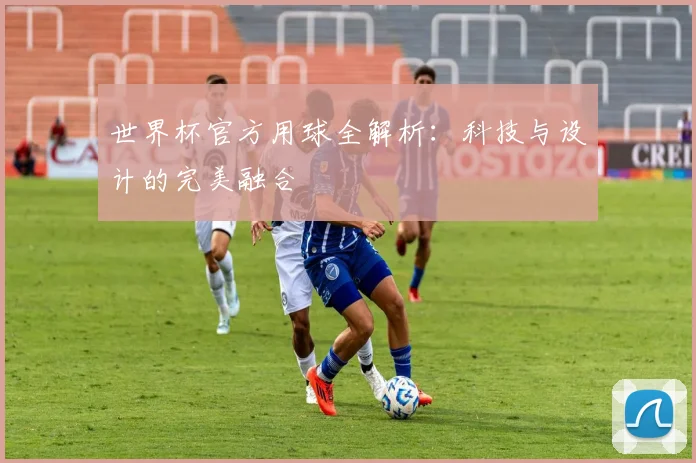 世界杯官方用球全解析：科技与设计的完美融合