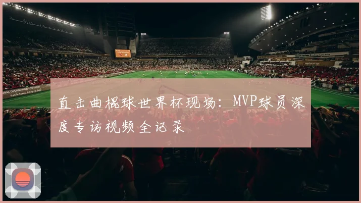 直击曲棍球世界杯现场:MVP球员深度专访视频全记录