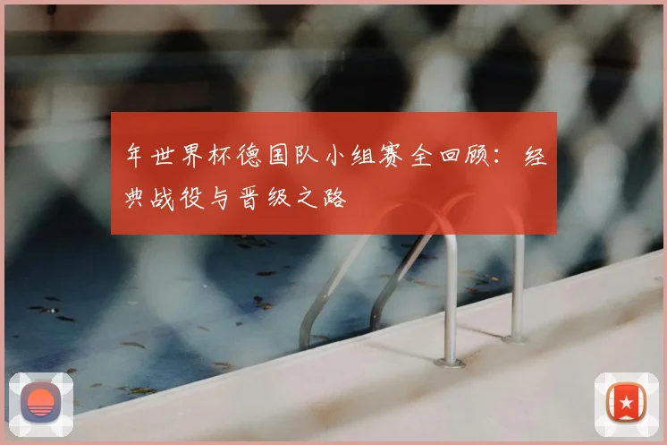 年世界杯德国队小组赛全回顾：经典战役与晋级之路