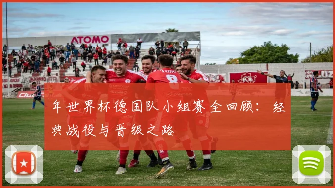年世界杯德国队小组赛全回顾：经典战役与晋级之路