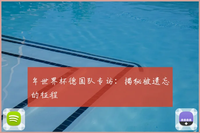 年世界杯德国队专访：揭秘被遗忘的征程