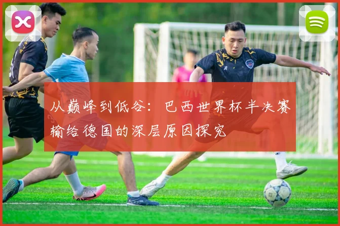 从巅峰到低谷：巴西世界杯半决赛输给德国的深层原因探究