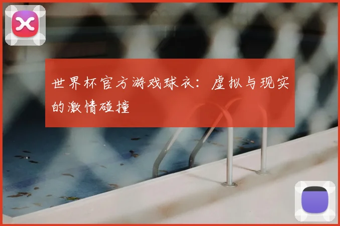 世界杯官方游戏球衣：虚拟与现实的激情碰撞