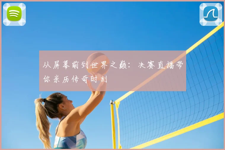 从屏幕前到世界之巅：决赛直播带你亲历传奇时刻