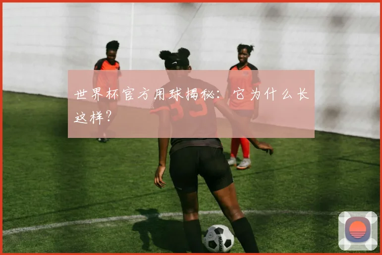 世界杯官方用球揭秘：它为什么长这样？