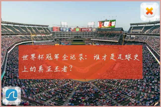 世界杯冠军全记录：谁才是足球史上的真正王者？