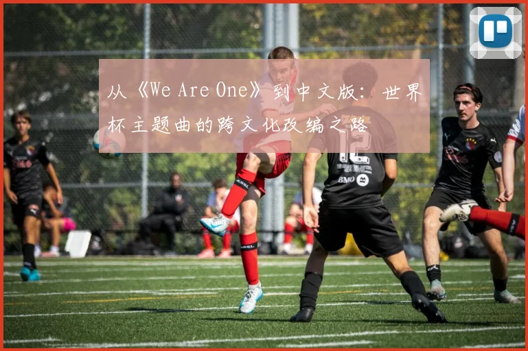 从《We Are One》到中文版:世界杯主题曲的跨文化改编之路