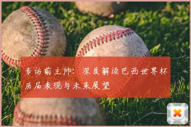 专访前主帅：深度解读巴西世界杯历届表现与未来展望