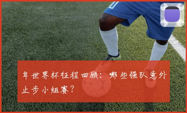 年世界杯征程回顾：哪些强队意外止步小组赛？