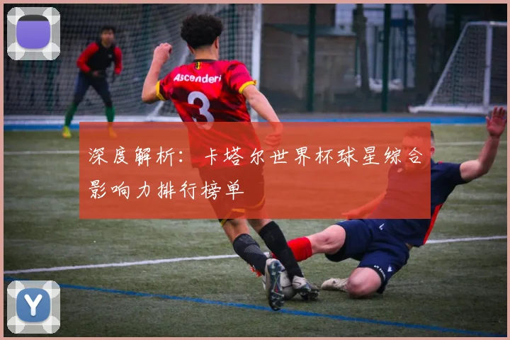 深度解析:卡塔尔世界杯球星综合影响力排行榜单