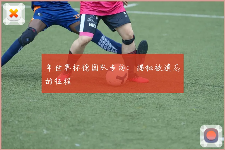年世界杯德国队专访：揭秘被遗忘的征程